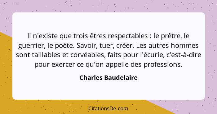 Il n'existe que trois êtres respectables : le prêtre, le guerrier, le poète. Savoir, tuer, créer. Les autres hommes sont tai... - Charles Baudelaire