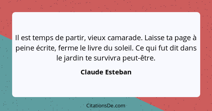 Il est temps de partir, vieux camarade. Laisse ta page à peine écrite, ferme le livre du soleil. Ce qui fut dit dans le jardin te sur... - Claude Esteban