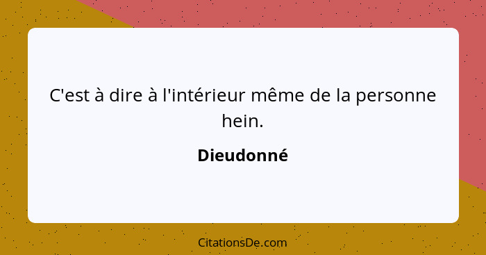 C'est à dire à l'intérieur même de la personne hein.... - Dieudonné