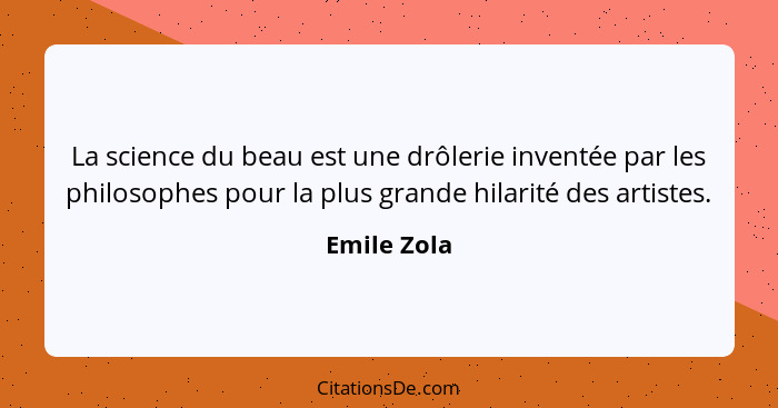 La science du beau est une drôlerie inventée par les philosophes pour la plus grande hilarité des artistes.... - Emile Zola