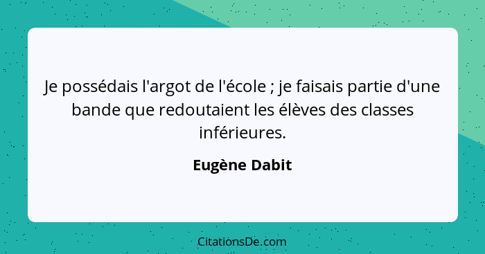 Je possédais l'argot de l'école ; je faisais partie d'une bande que redoutaient les élèves des classes inférieures.... - Eugène Dabit