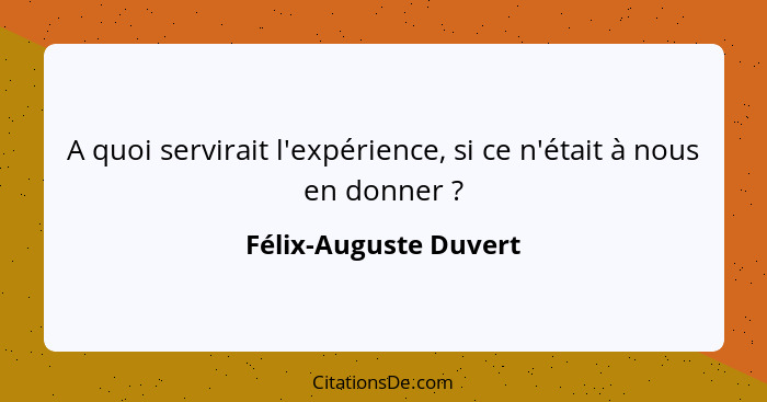 A quoi servirait l'expérience, si ce n'était à nous en donner ?... - Félix-Auguste Duvert