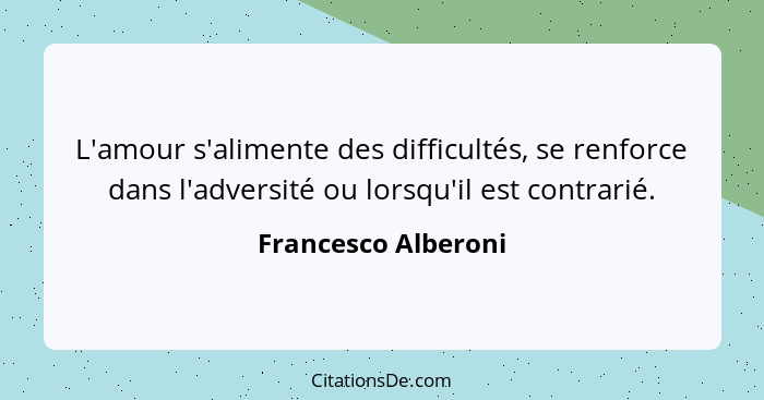 L'amour s'alimente des difficultés, se renforce dans l'adversité ou lorsqu'il est contrarié.... - Francesco Alberoni