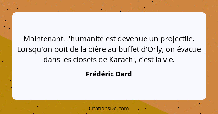 Maintenant, l'humanité est devenue un projectile. Lorsqu'on boit de la bière au buffet d'Orly, on évacue dans les closets de Karachi,... - Frédéric Dard