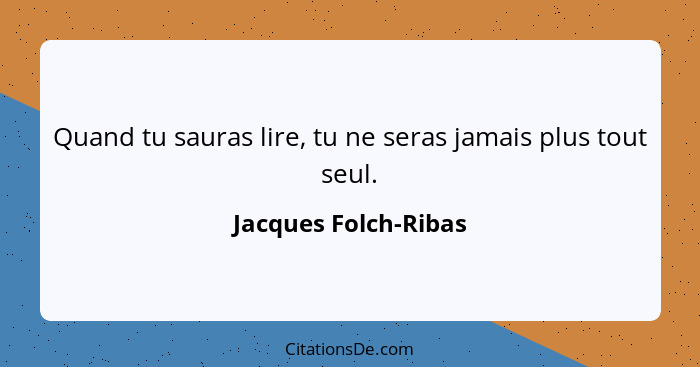 Quand tu sauras lire, tu ne seras jamais plus tout seul.... - Jacques Folch-Ribas