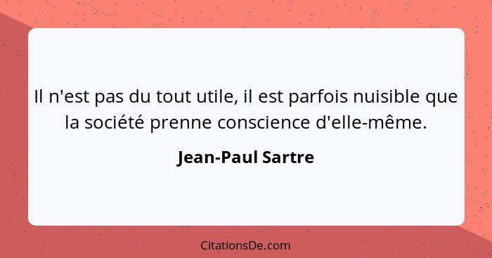 Il n'est pas du tout utile, il est parfois nuisible que la société prenne conscience d'elle-même.... - Jean-Paul Sartre