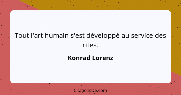 Tout l'art humain s'est développé au service des rites.... - Konrad Lorenz