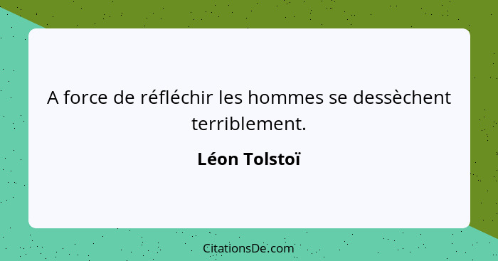 A force de réfléchir les hommes se dessèchent terriblement.... - Léon Tolstoï