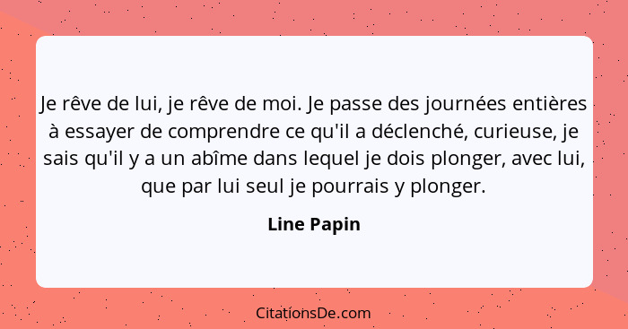 Je rêve de lui, je rêve de moi. Je passe des journées entières à essayer de comprendre ce qu'il a déclenché, curieuse, je sais qu'il y a... - Line Papin