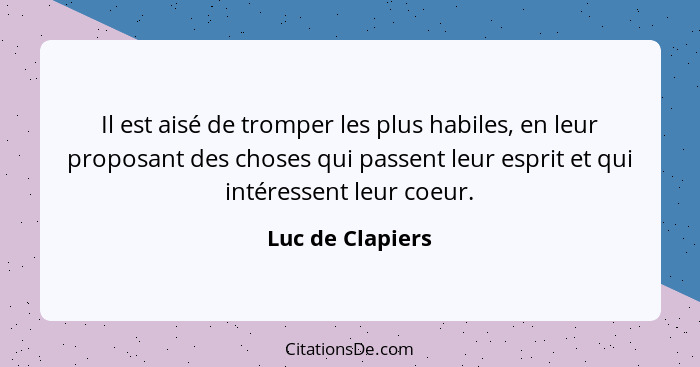 Il est aisé de tromper les plus habiles, en leur proposant des choses qui passent leur esprit et qui intéressent leur coeur.... - Luc de Clapiers