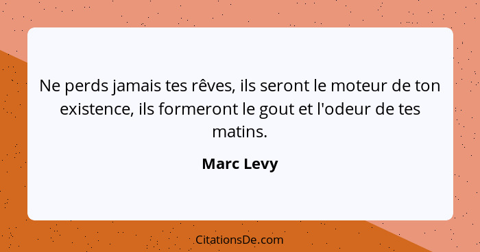 Ne perds jamais tes rêves, ils seront le moteur de ton existence, ils formeront le gout et l'odeur de tes matins.... - Marc Levy