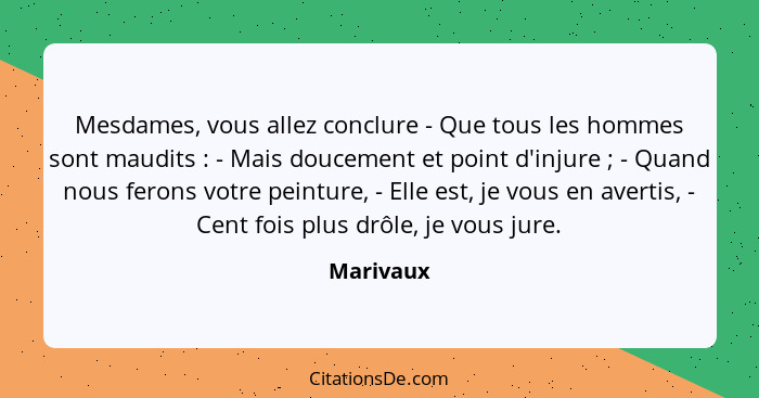 Mesdames, vous allez conclure - Que tous les hommes sont maudits : - Mais doucement et point d'injure ; - Quand nous ferons votre... - Marivaux