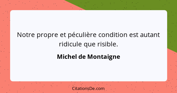 Notre propre et péculière condition est autant ridicule que risible.... - Michel de Montaigne