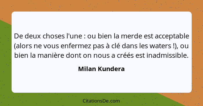 De deux choses l'une : ou bien la merde est acceptable (alors ne vous enfermez pas à clé dans les waters !), ou bien la mani... - Milan Kundera