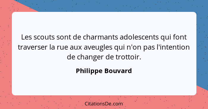 Les scouts sont de charmants adolescents qui font traverser la rue aux aveugles qui n'on pas l'intention de changer de trottoir.... - Philippe Bouvard