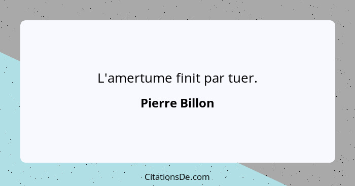 L'amertume finit par tuer.... - Pierre Billon