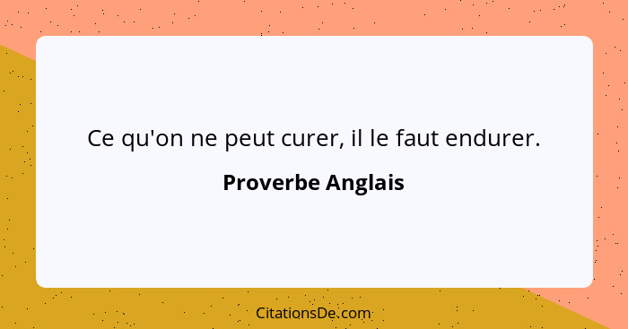 Ce qu'on ne peut curer, il le faut endurer.... - Proverbe Anglais