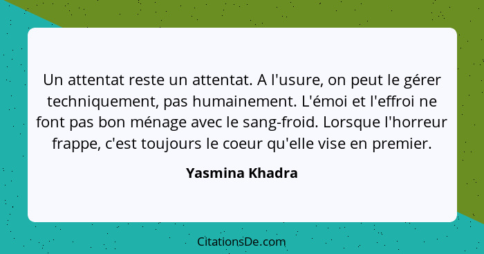 Un attentat reste un attentat. A l'usure, on peut le gérer techniquement, pas humainement. L'émoi et l'effroi ne font pas bon ménage... - Yasmina Khadra