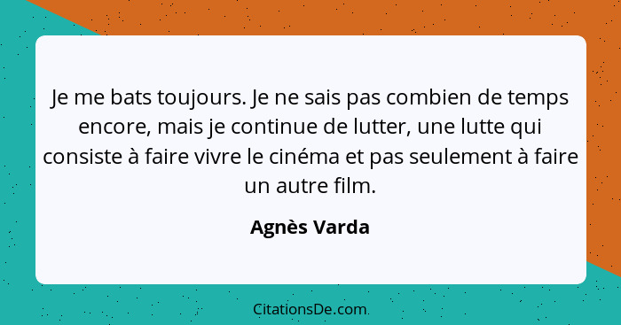 Je me bats toujours. Je ne sais pas combien de temps encore, mais je continue de lutter, une lutte qui consiste à faire vivre le cinéma... - Agnès Varda