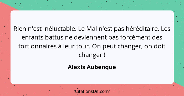 Rien n'est inéluctable. Le Mal n'est pas héréditaire. Les enfants battus ne deviennent pas forcément des tortionnaires à leur tour.... - Alexis Aubenque