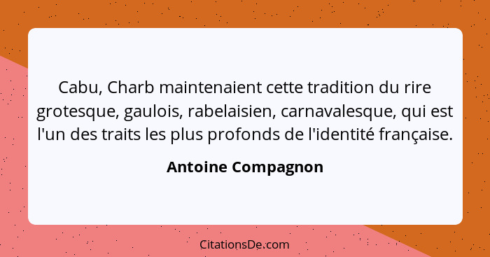 Cabu, Charb maintenaient cette tradition du rire grotesque, gaulois, rabelaisien, carnavalesque, qui est l'un des traits les plus... - Antoine Compagnon