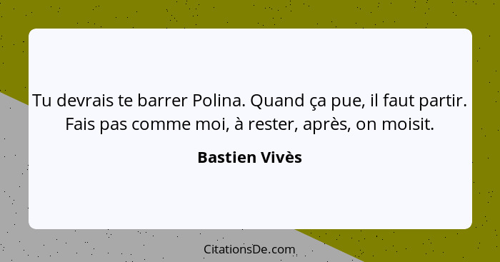 Tu devrais te barrer Polina. Quand ça pue, il faut partir. Fais pas comme moi, à rester, après, on moisit.... - Bastien Vivès