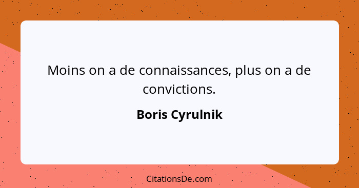 Moins on a de connaissances, plus on a de convictions.... - Boris Cyrulnik