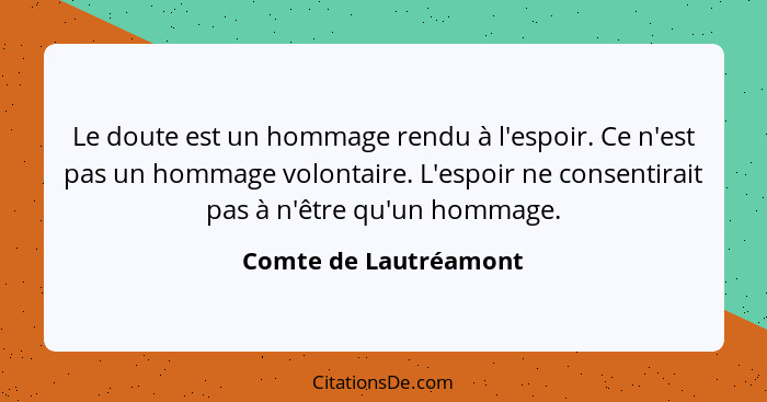 Le doute est un hommage rendu à l'espoir. Ce n'est pas un hommage volontaire. L'espoir ne consentirait pas à n'être qu'un homma... - Comte de Lautréamont