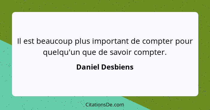 Il est beaucoup plus important de compter pour quelqu'un que de savoir compter.... - Daniel Desbiens