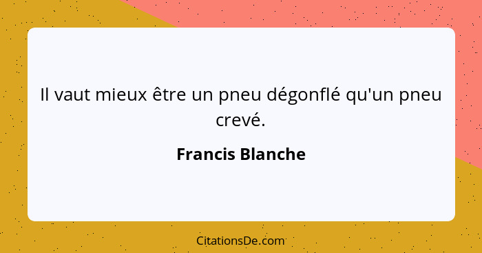 Il vaut mieux être un pneu dégonflé qu'un pneu crevé.... - Francis Blanche