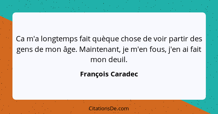 Ca m'a longtemps fait quèque chose de voir partir des gens de mon âge. Maintenant, je m'en fous, j'en ai fait mon deuil.... - François Caradec