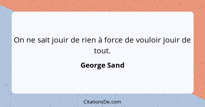 On ne sait jouir de rien à force de vouloir jouir de tout.... - George Sand