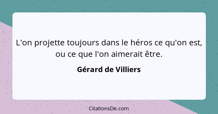 L'on projette toujours dans le héros ce qu'on est, ou ce que l'on aimerait être.... - Gérard de Villiers