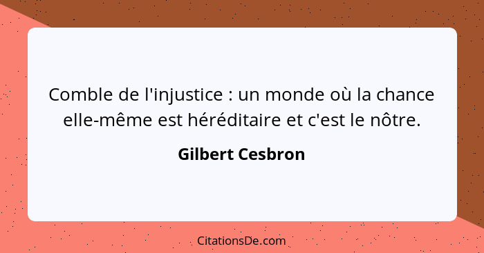 Comble de l'injustice : un monde où la chance elle-même est héréditaire et c'est le nôtre.... - Gilbert Cesbron