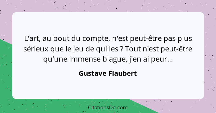 L'art, au bout du compte, n'est peut-être pas plus sérieux que le jeu de quilles ? Tout n'est peut-être qu'une immense blague,... - Gustave Flaubert