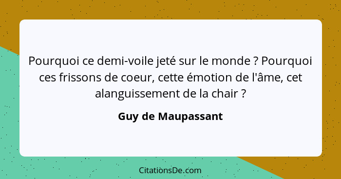 Pourquoi ce demi-voile jeté sur le monde ? Pourquoi ces frissons de coeur, cette émotion de l'âme, cet alanguissement de la c... - Guy de Maupassant