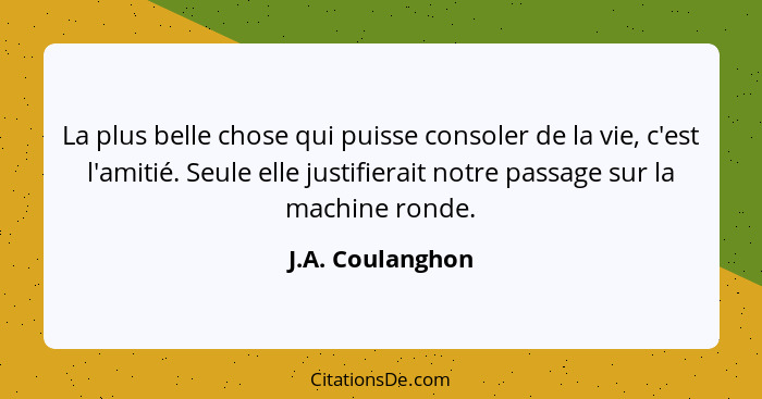 La plus belle chose qui puisse consoler de la vie, c'est l'amitié. Seule elle justifierait notre passage sur la machine ronde.... - J.A. Coulanghon