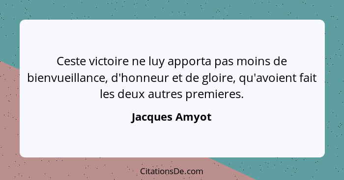 Ceste victoire ne luy apporta pas moins de bienvueillance, d'honneur et de gloire, qu'avoient fait les deux autres premieres.... - Jacques Amyot