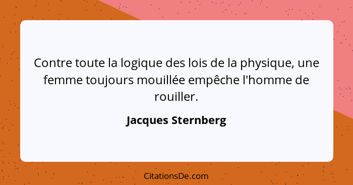 Contre toute la logique des lois de la physique, une femme toujours mouillée empêche l'homme de rouiller.... - Jacques Sternberg