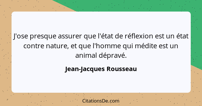 J'ose presque assurer que l'état de réflexion est un état contre nature, et que l'homme qui médite est un animal dépravé.... - Jean-Jacques Rousseau