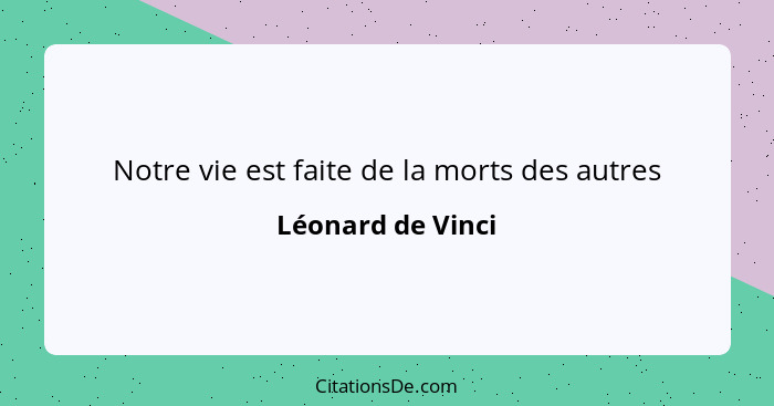 Notre vie est faite de la morts des autres... - Léonard de Vinci