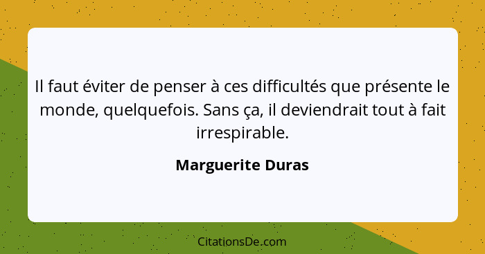 Il faut éviter de penser à ces difficultés que présente le monde, quelquefois. Sans ça, il deviendrait tout à fait irrespirable.... - Marguerite Duras