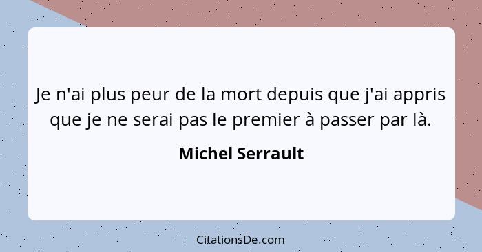 Je n'ai plus peur de la mort depuis que j'ai appris que je ne serai pas le premier à passer par là.... - Michel Serrault