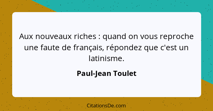 Aux nouveaux riches : quand on vous reproche une faute de français, répondez que c'est un latinisme.... - Paul-Jean Toulet