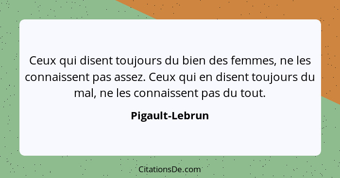 Ceux qui disent toujours du bien des femmes, ne les connaissent pas assez. Ceux qui en disent toujours du mal, ne les connaissent pas... - Pigault-Lebrun