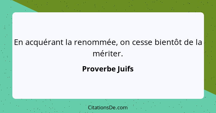 En acquérant la renommée, on cesse bientôt de la mériter.... - Proverbe Juifs