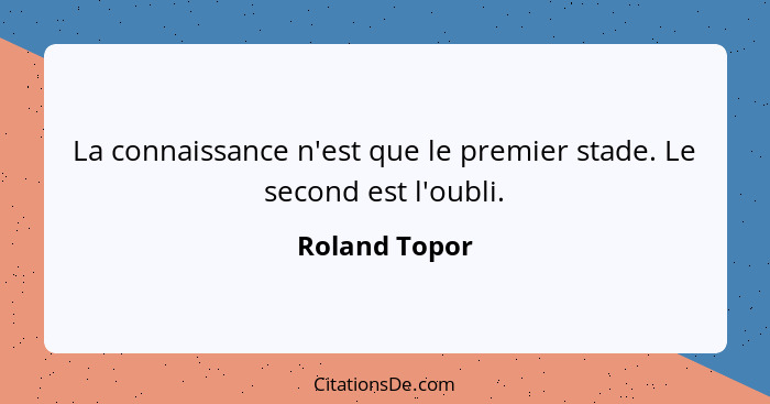 La connaissance n'est que le premier stade. Le second est l'oubli.... - Roland Topor