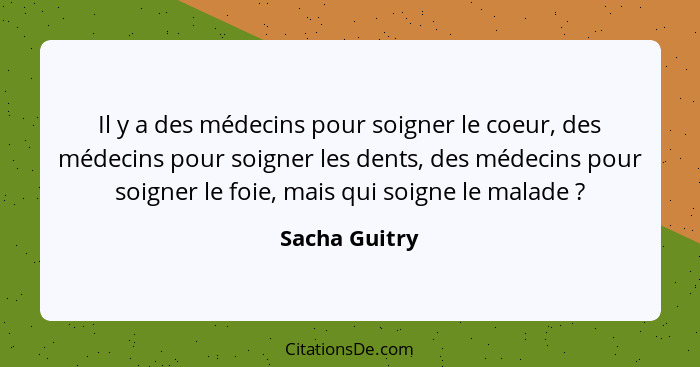 Il y a des médecins pour soigner le coeur, des médecins pour soigner les dents, des médecins pour soigner le foie, mais qui soigne le m... - Sacha Guitry