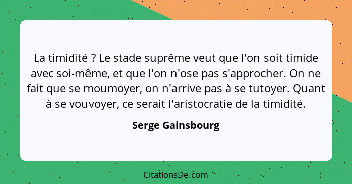 La timidité ? Le stade suprême veut que l'on soit timide avec soi-même, et que l'on n'ose pas s'approcher. On ne fait que se m... - Serge Gainsbourg