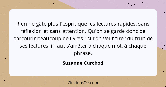 Rien ne gâte plus l'esprit que les lectures rapides, sans réflexion et sans attention. Qu'on se garde donc de parcourir beaucoup de... - Suzanne Curchod